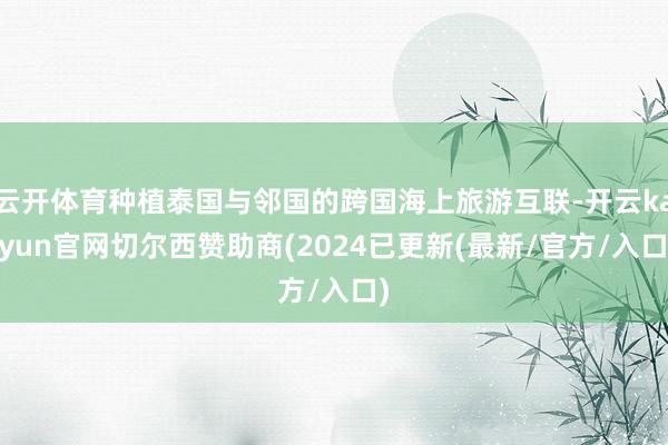 云开体育种植泰国与邻国的跨国海上旅游互联-开云kaiyun官网切尔西赞助商(2024已更新(最新/官方/入口)