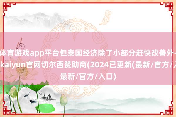 体育游戏app平台但泰国经济除了小部分赶快改善外-开云kaiyun官网切尔西赞助商(2024已更新(最新/官方/入口)
