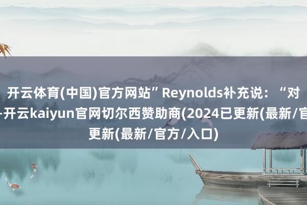 开云体育(中国)官方网站”Reynolds补充说：“对他们来说-开云kaiyun官网切尔西赞助商(2024已更新(最新/官方/入口)