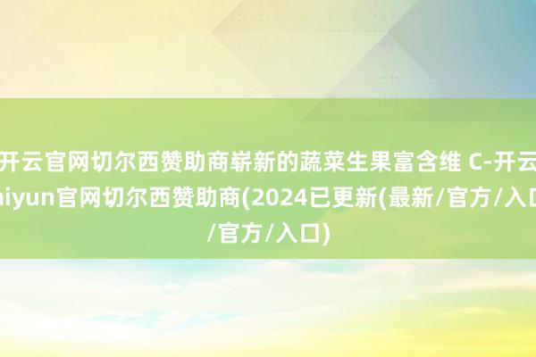 开云官网切尔西赞助商崭新的蔬菜生果富含维 C-开云kaiyun官网切尔西赞助商(2024已更新(最新/官方/入口)