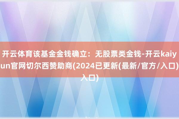 开云体育该基金金钱确立：无股票类金钱-开云kaiyun官网切尔西赞助商(2024已更新(最新/官方/入口)