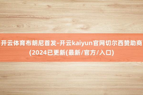 开云体育布朗尼首发-开云kaiyun官网切尔西赞助商(2024已更新(最新/官方/入口)