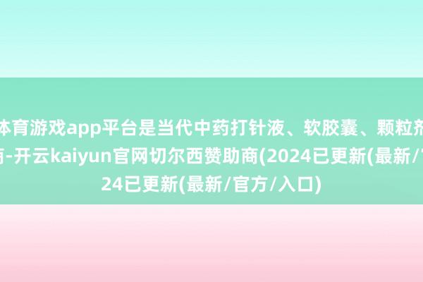 体育游戏app平台是当代中药打针液、软胶囊、颗粒剂专科制造商-开云kaiyun官网切尔西赞助商(2024已更新(最新/官方/入口)