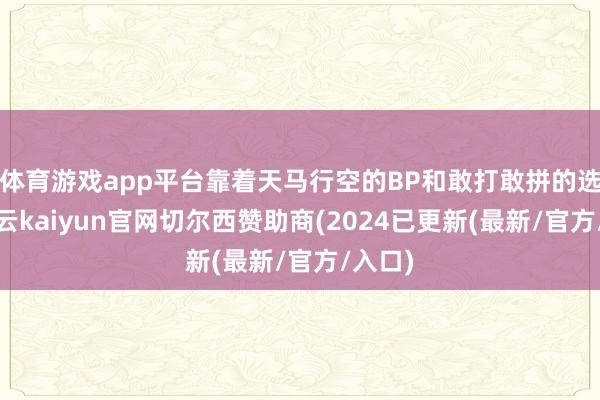 体育游戏app平台靠着天马行空的BP和敢打敢拼的选手-开云kaiyun官网切尔西赞助商(2024已更新(最新/官方/入口)