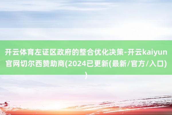 开云体育左证区政府的整合优化决策-开云kaiyun官网切尔西赞助商(2024已更新(最新/官方/入口)