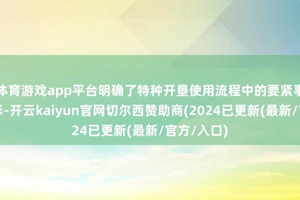 体育游戏app平台明确了特种开垦使用流程中的要紧事故隐患情形-开云kaiyun官网切尔西赞助商(2024已更新(最新/官方/入口)
