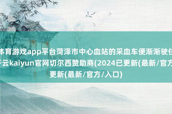 体育游戏app平台菏泽市中心血站的采血车便渐渐驶住院区-开云kaiyun官网切尔西赞助商(2024已更新(最新/官方/入口)