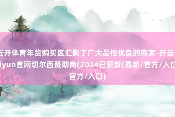 云开体育年货购买区汇聚了广大品性优良的商家-开云kaiyun官网切尔西赞助商(2024已更新(最新/官方/入口)