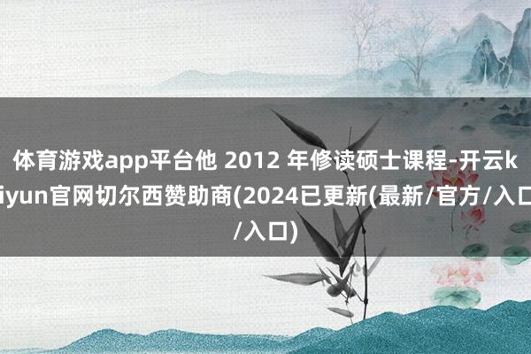 体育游戏app平台他 2012 年修读硕士课程-开云kaiyun官网切尔西赞助商(2024已更新(最新/官方/入口)