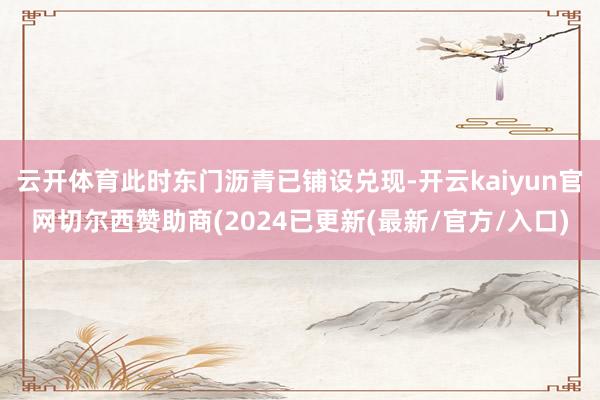 云开体育此时东门沥青已铺设兑现-开云kaiyun官网切尔西赞助商(2024已更新(最新/官方/入口)