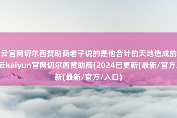 开云官网切尔西赞助商老子说的是他合计的天地造成的历程-开云kaiyun官网切尔西赞助商(2024已更新(最新/官方/入口)