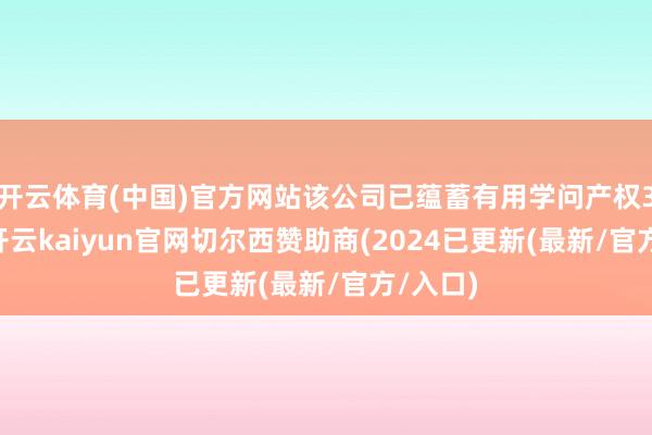 开云体育(中国)官方网站该公司已蕴蓄有用学问产权331项-开云kaiyun官网切尔西赞助商(2024已更新(最新/官方/入口)