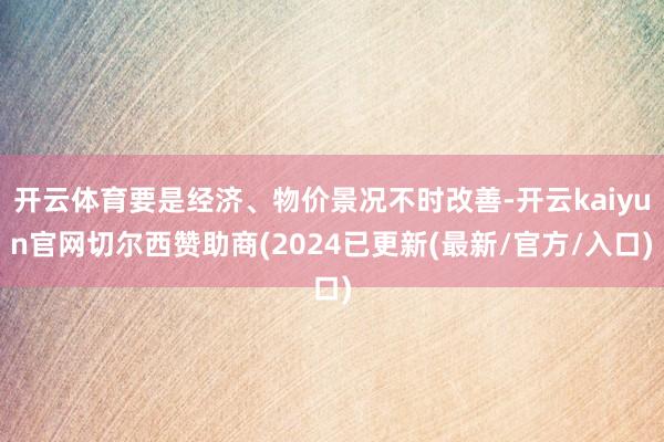 开云体育要是经济、物价景况不时改善-开云kaiyun官网切尔西赞助商(2024已更新(最新/官方/入口)