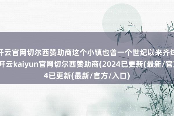 开云官网切尔西赞助商这个小镇也曾一个世纪以来齐终点高贵-开云kaiyun官网切尔西赞助商(2024已更新(最新/官方/入口)