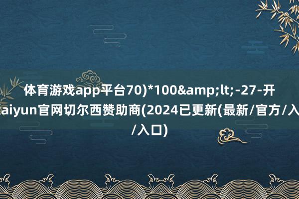 体育游戏app平台70)*100&lt;-27-开云kaiyun官网切尔西赞助商(2024已更新(最新/官方/入口)