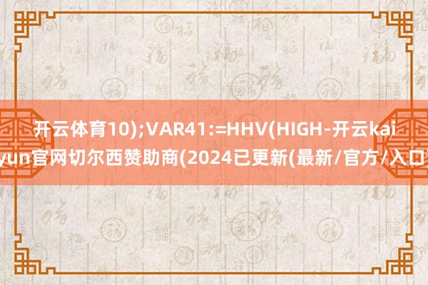 开云体育10);VAR41:=HHV(HIGH-开云kaiyun官网切尔西赞助商(2024已更新(最新/官方/入口)
