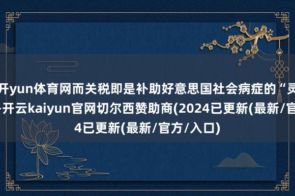 开yun体育网而关税即是补助好意思国社会病症的“灵丹灵药”-开云kaiyun官网切尔西赞助商(2024已更新(最新/官方/入口)
