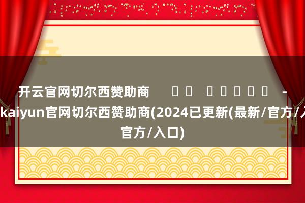 开云官网切尔西赞助商      		  					  -开云kaiyun官网切尔西赞助商(2024已更新(最新/官方/入口)