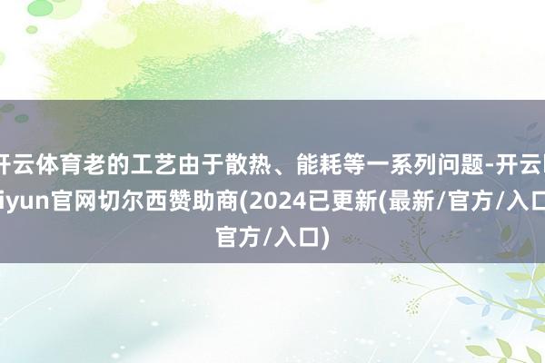 开云体育老的工艺由于散热、能耗等一系列问题-开云kaiyun官网切尔西赞助商(2024已更新(最新/官方/入口)