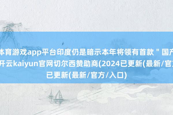 体育游戏app平台印度仍是暗示本年将领有首款＂国产芯片＂-开云kaiyun官网切尔西赞助商(2024已更新(最新/官方/入口)