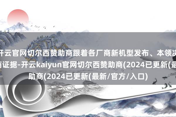 开云官网切尔西赞助商跟着各厂商新机型发布、本领决策和量产供应商证据-开云kaiyun官网切尔西赞助商(2024已更新(最新/官方/入口)