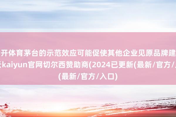 云开体育茅台的示范效应可能促使其他企业见原品牌建树-开云kaiyun官网切尔西赞助商(2024已更新(最新/官方/入口)