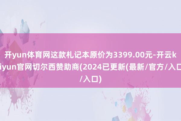 开yun体育网这款札记本原价为3399.00元-开云kaiyun官网切尔西赞助商(2024已更新(最新/官方/入口)