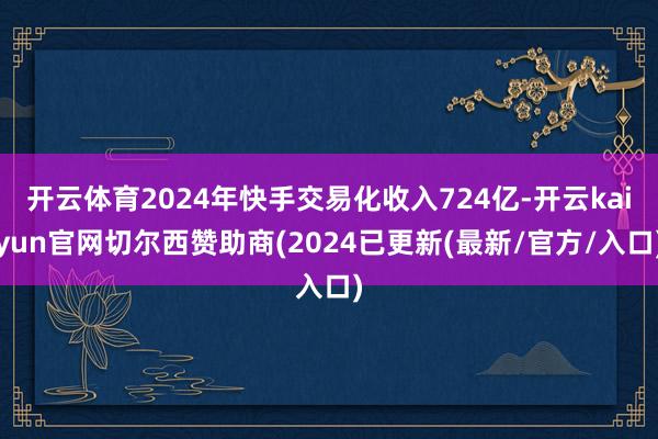 开云体育2024年快手交易化收入724亿-开云kaiyun官网切尔西赞助商(2024已更新(最新/官方/入口)