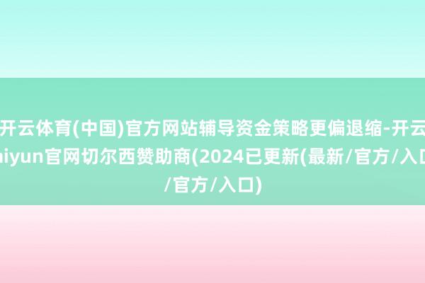开云体育(中国)官方网站辅导资金策略更偏退缩-开云kaiyun官网切尔西赞助商(2024已更新(最新/官方/入口)