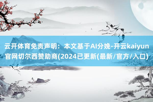 云开体育免责声明：本文基于AI分娩-开云kaiyun官网切尔西赞助商(2024已更新(最新/官方/入口)