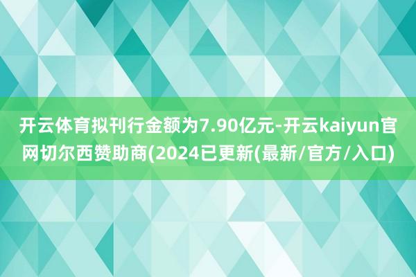 开云体育拟刊行金额为7.90亿元-开云kaiyun官网切尔西赞助商(2024已更新(最新/官方/入口)
