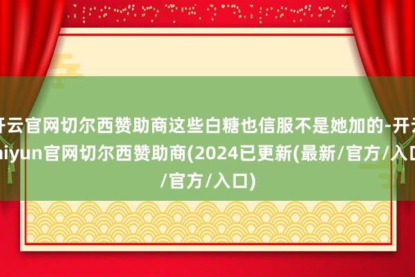 开云官网切尔西赞助商这些白糖也信服不是她加的-开云kaiyun官网切尔西赞助商(2024已更新(最新/官方/入口)