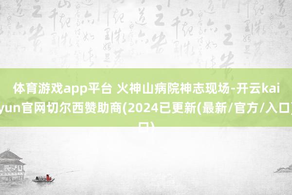 体育游戏app平台 　　火神山病院神志现场-开云kaiyun官网切尔西赞助商(2024已更新(最新/官方/入口)