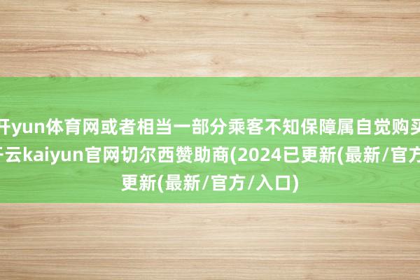 开yun体育网或者相当一部分乘客不知保障属自觉购买行径-开云kaiyun官网切尔西赞助商(2024已更新(最新/官方/入口)