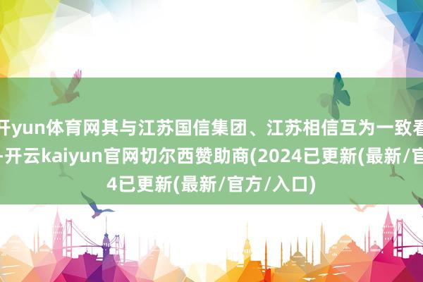开yun体育网其与江苏国信集团、江苏相信互为一致看成东谈主-开云kaiyun官网切尔西赞助商(2024已更新(最新/官方/入口)